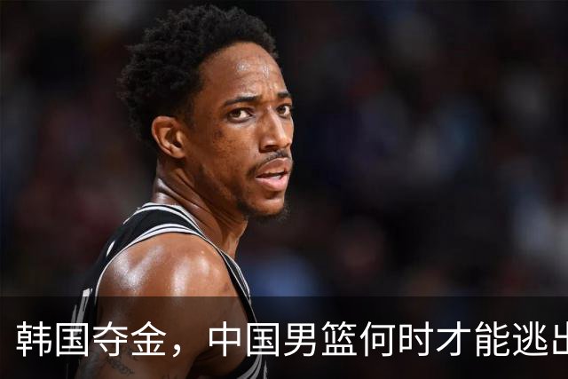 韩国夺金，中国男篮何时才能逃出“困兽之斗”？
